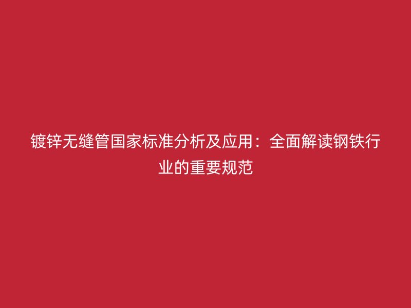 镀锌无缝管国家标准分析及应用：全面解读钢铁行业的重要规范