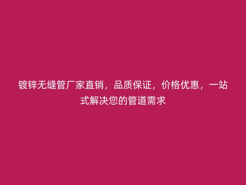 镀锌无缝管厂家直销，品质保证，价格优惠，一站式解决您的管道需求