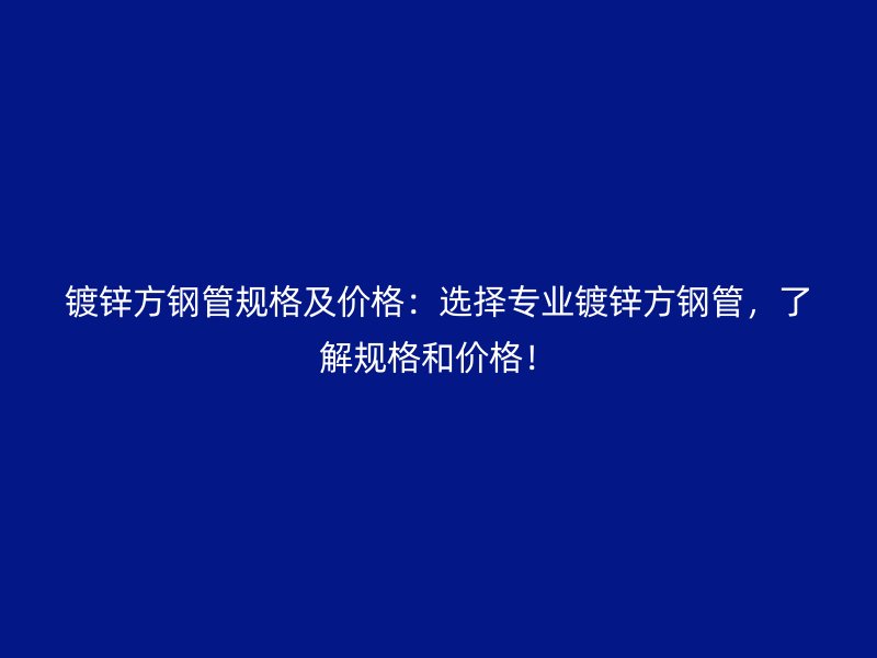 镀锌方钢管规格及价格：选择专业镀锌方钢管，了解规格和价格！