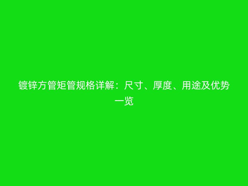 镀锌方管矩管规格详解:尺寸、厚度、用途及优势一览