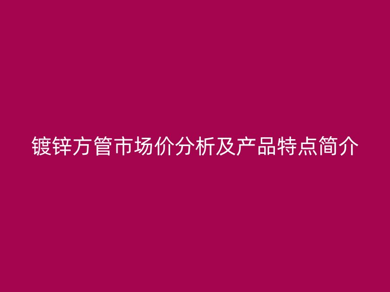 镀锌方管市场价分析及产品特点简介