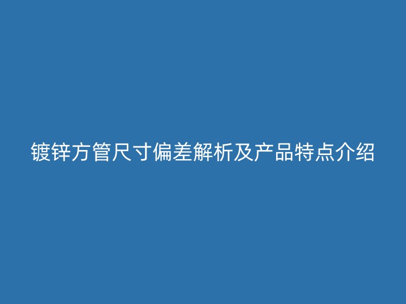 镀锌方管尺寸偏差解析及产品特点介绍