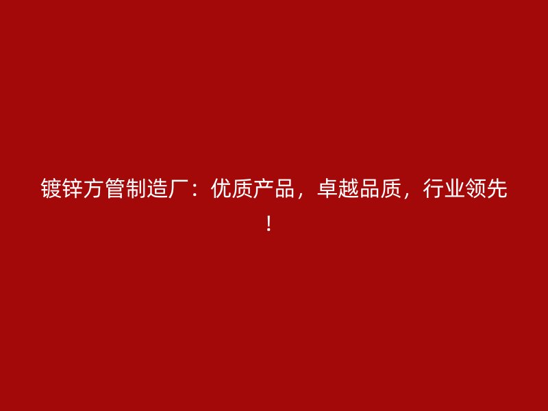镀锌方管制造厂：优质产品，卓越品质，行业领先！