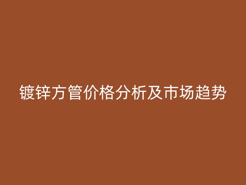 镀锌方管价格分析及市场趋势