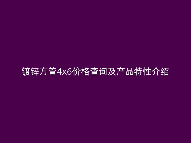 镀锌方管4x6价格查询及产品特性介绍