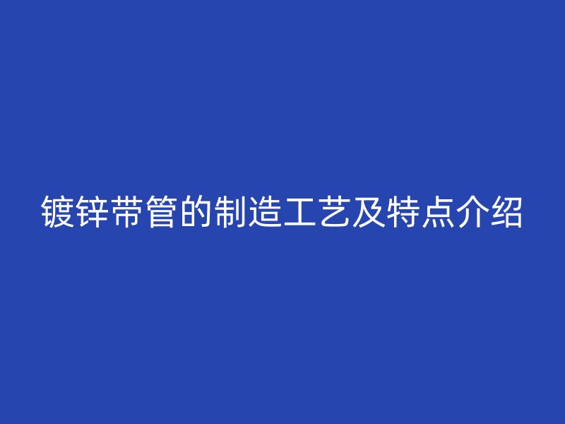 镀锌带管的制造工艺及特点介绍