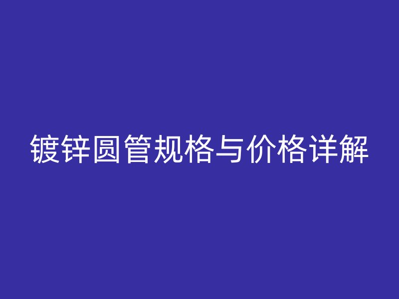 镀锌圆管规格与价格详解