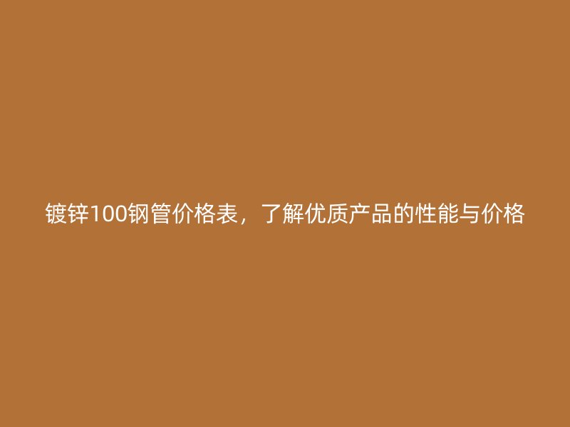 镀锌100钢管价格表,了解优质产品的性能与价格