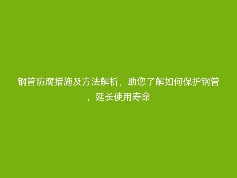 钢管防腐措施及方法解析,助您了解如何保护钢管,延长使用寿命