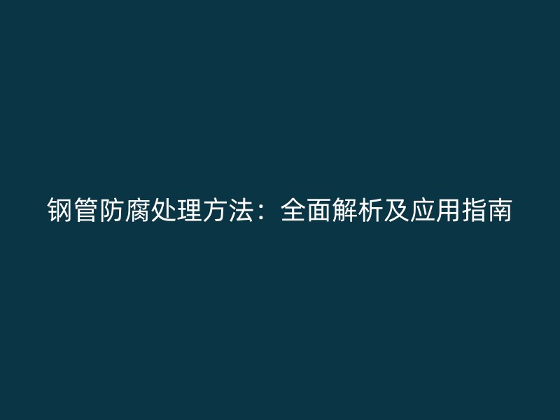 钢管防腐处理方法:全面解析及应用指南