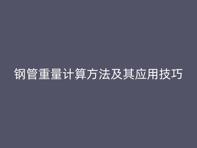 钢管重量计算方法及其应用技巧