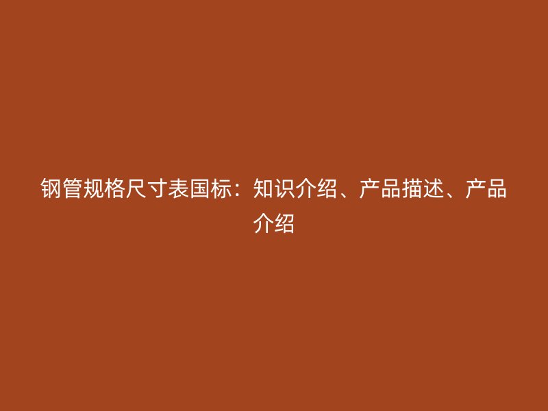 钢管规格尺寸表国标:知识介绍、产品描述、产品介绍