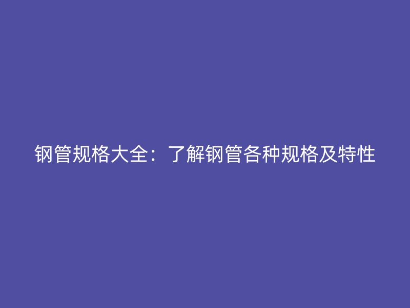 钢管规格大全:了解钢管各种规格及特性