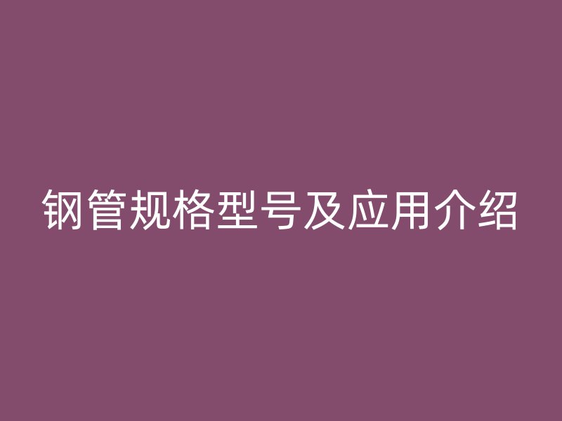 钢管规格型号及应用介绍