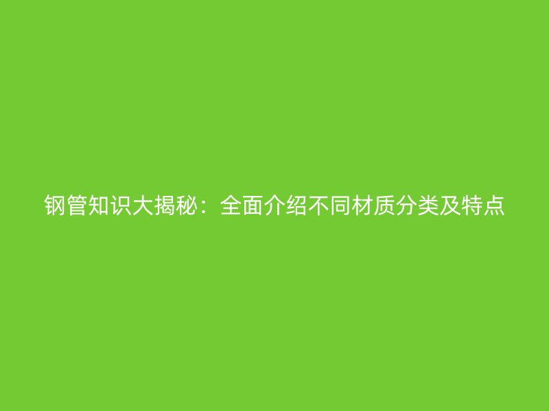 钢管知识大揭秘:全面介绍不同材质分类及特点