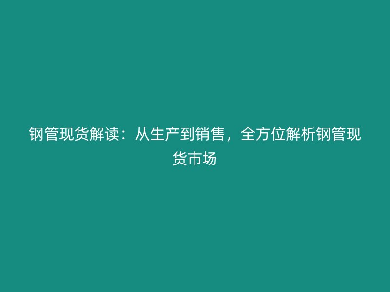 钢管现货解读：从生产到销售，全方位解析钢管现货市场