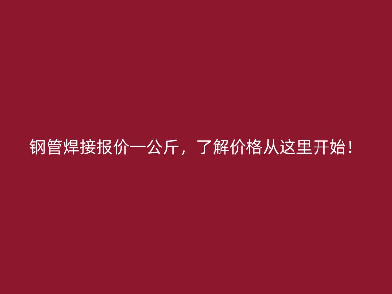 钢管焊接报价一公斤，了解价格从这里开始！