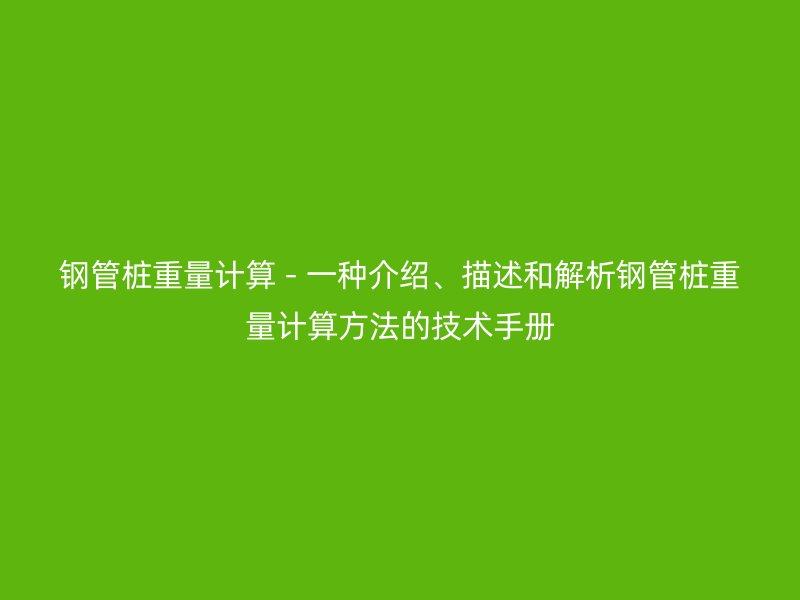钢管桩重量计算 - 一种介绍、描述和解析钢管桩重量计算方法的技术手册