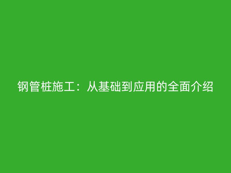 钢管桩施工:从基础到应用的全面介绍