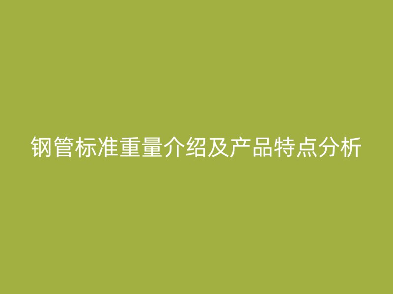 钢管标准重量介绍及产品特点分析