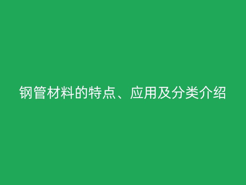 钢管材料的特点、应用及分类介绍