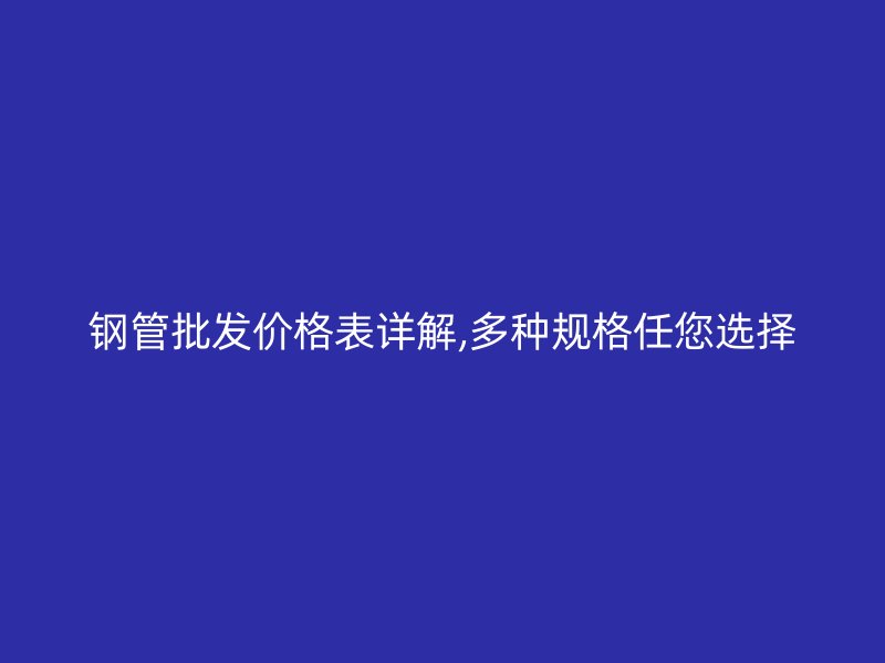 钢管批发价格表详解,多种规格任您选择
