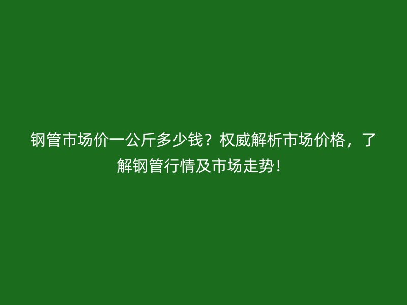 钢管市场价一公斤多少钱？权威解析市场价格，了解钢管行情及市场走势！