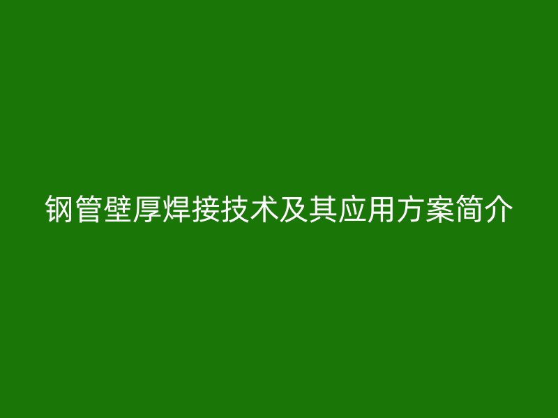 钢管壁厚焊接技术及其应用方案简介
