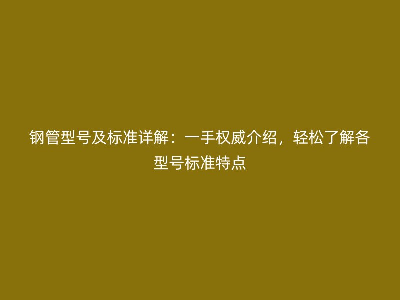 钢管型号及标准详解:一手权威介绍,轻松了解各型号标准特点
