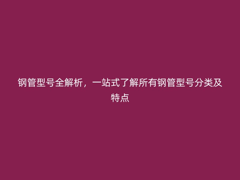 钢管型号全解析，一站式了解所有钢管型号分类及特点