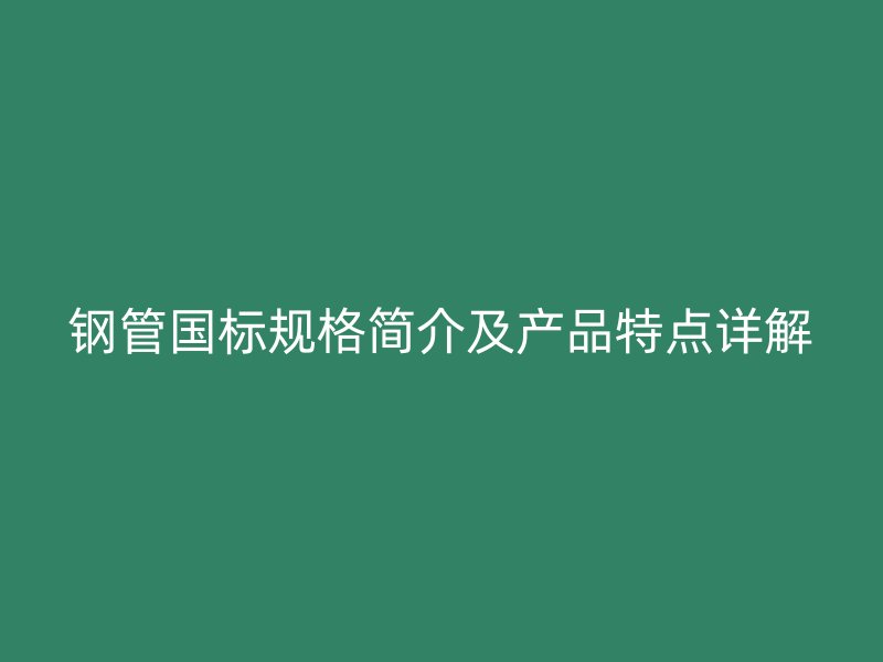 钢管国标规格简介及产品特点详解