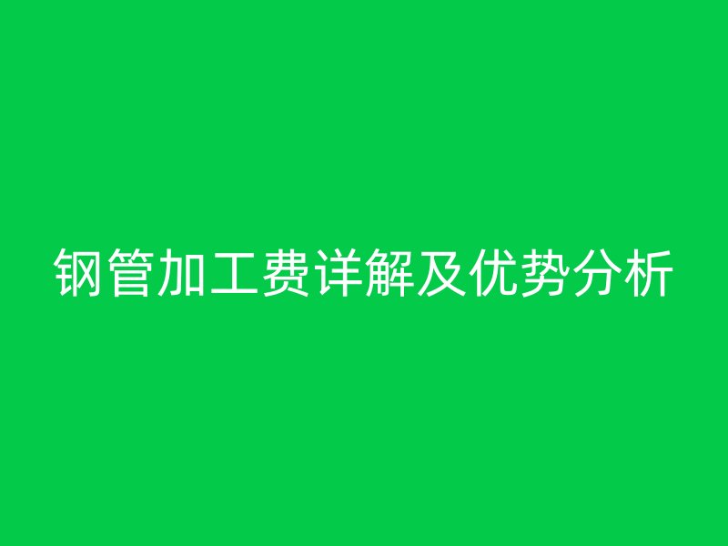 钢管加工费详解及优势分析