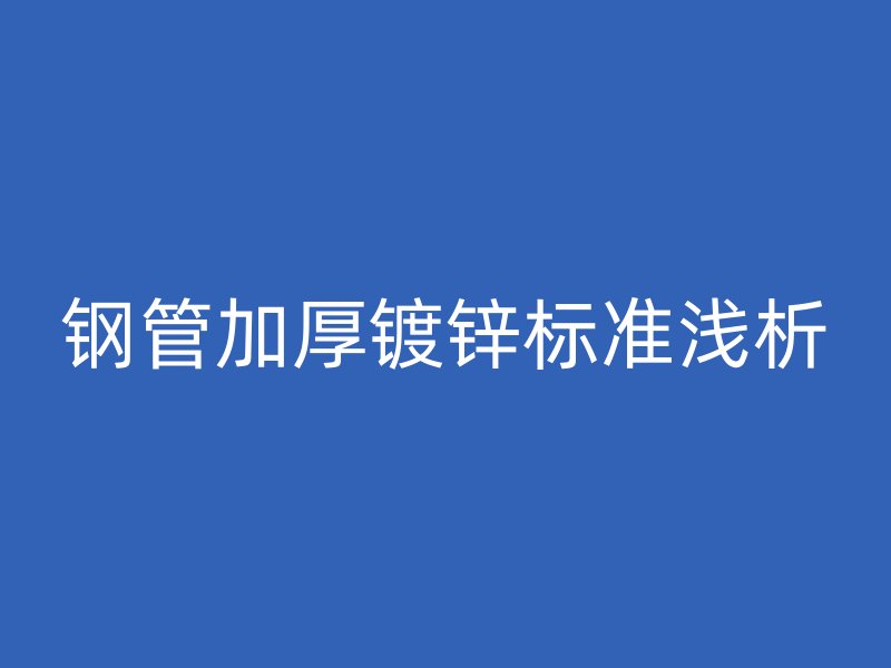 钢管加厚镀锌标准浅析