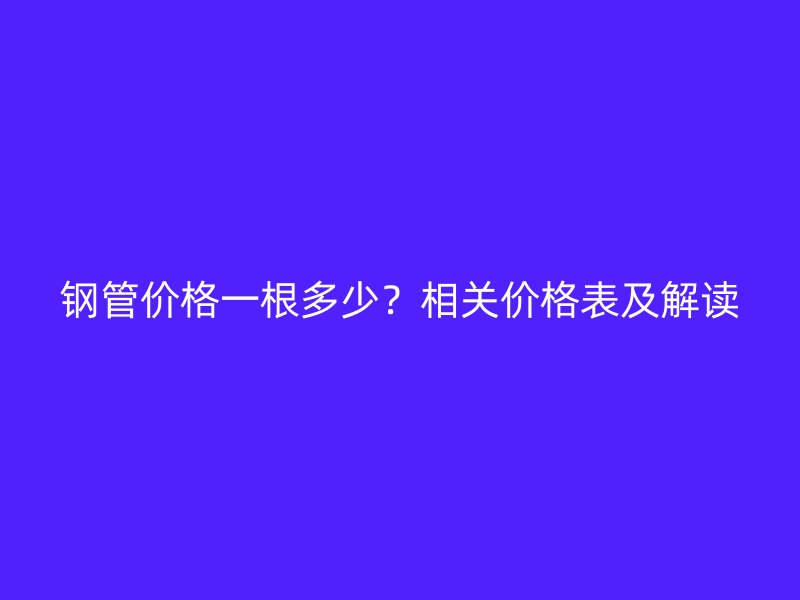 钢管价格一根多少?相关价格表及解读