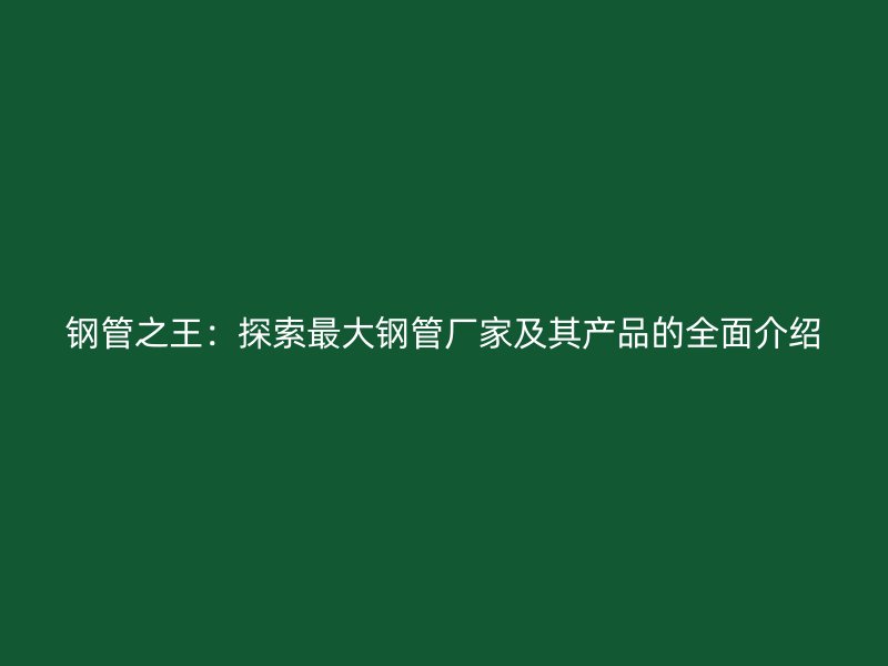 钢管之王：探索最大钢管厂家及其产品的全面介绍