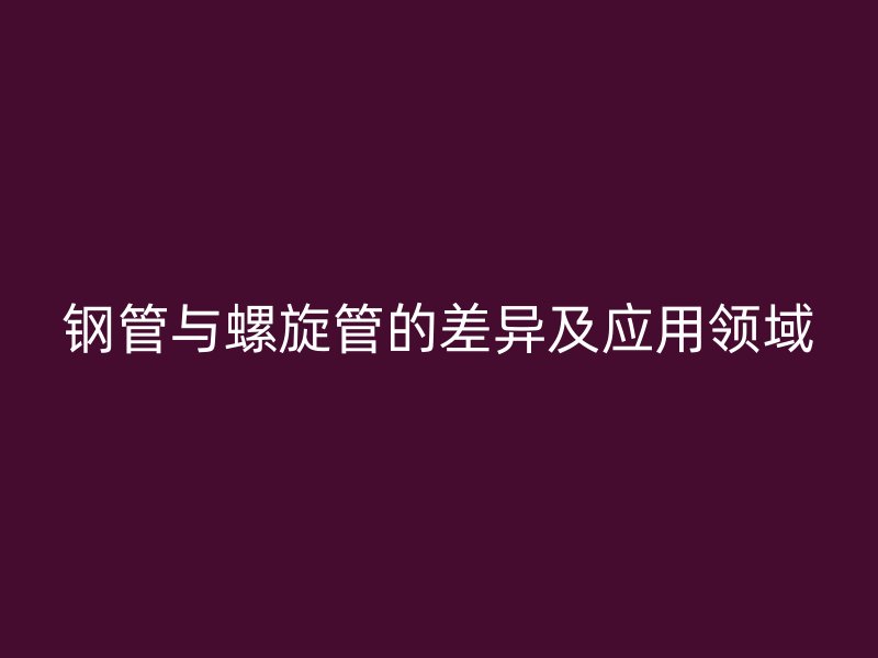 钢管与螺旋管的差异及应用领域