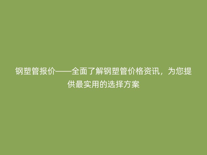 钢塑管报价——全面了解钢塑管价格资讯,为您提供最实用的选择方案