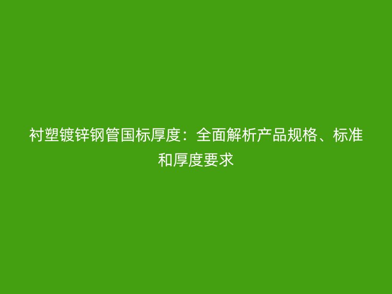 衬塑镀锌钢管国标厚度:全面解析产品规格、标准和厚度要求