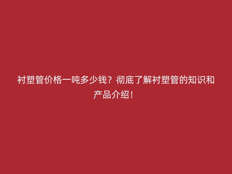 衬塑管价格一吨多少钱?彻底了解衬塑管的知识和产品介绍!