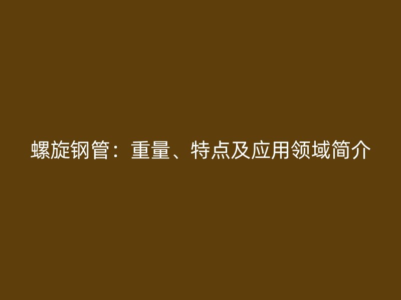 螺旋钢管:重量、特点及应用领域简介