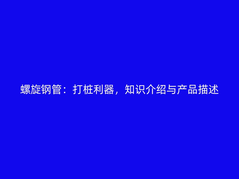 螺旋钢管:打桩利器,知识介绍与产品描述