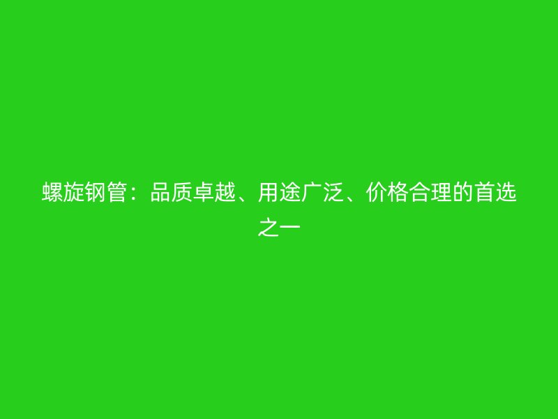 螺旋钢管:品质卓越、用途广泛、价格合理的首选之一