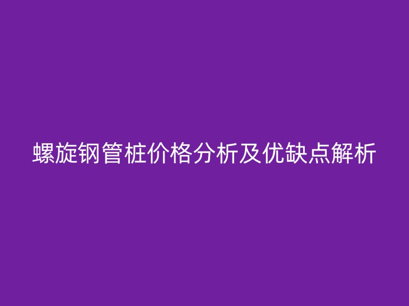 螺旋钢管桩价格分析及优缺点解析