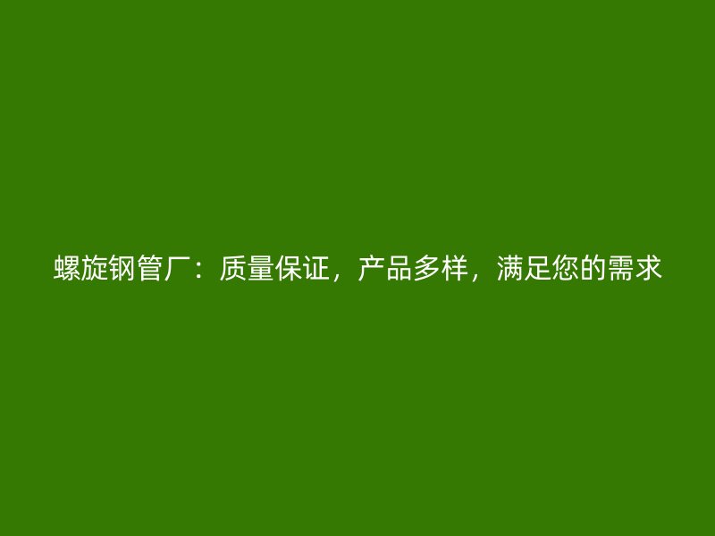 螺旋钢管厂：质量保证，产品多样，满足您的需求