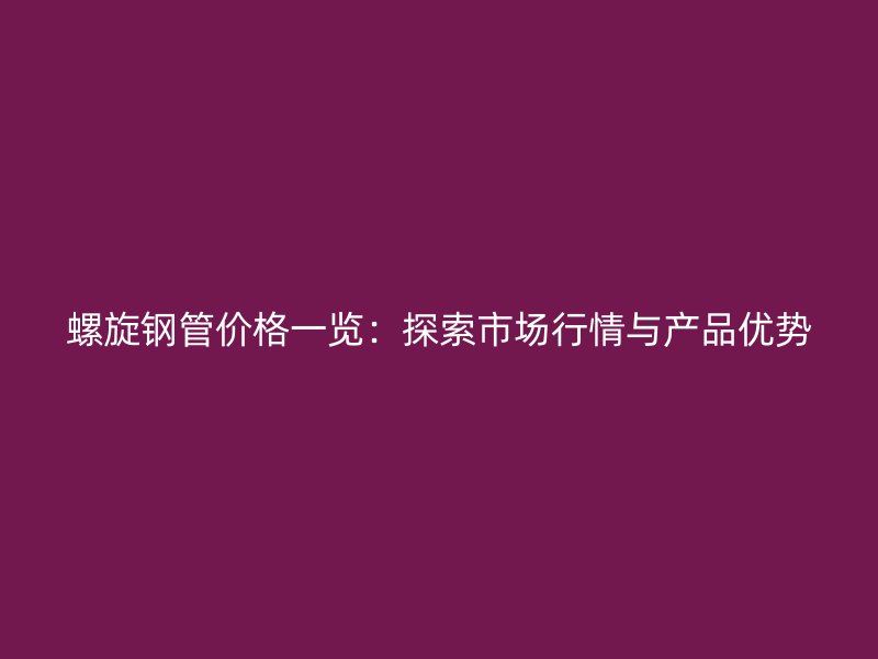 螺旋钢管价格一览:探索市场行情与产品优势