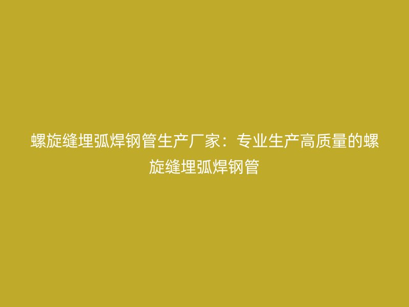 螺旋缝埋弧焊钢管生产厂家:专业生产高质量的螺旋缝埋弧焊钢管
