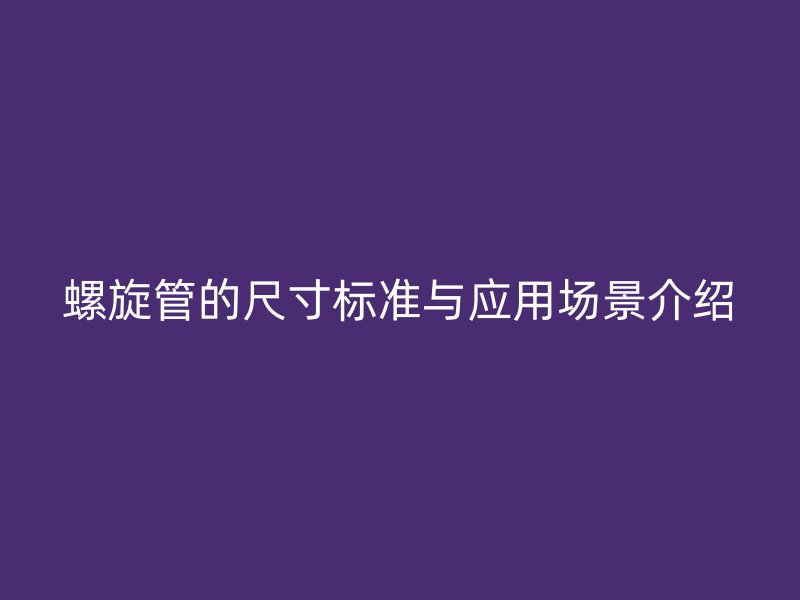 螺旋管的尺寸标准与应用场景介绍