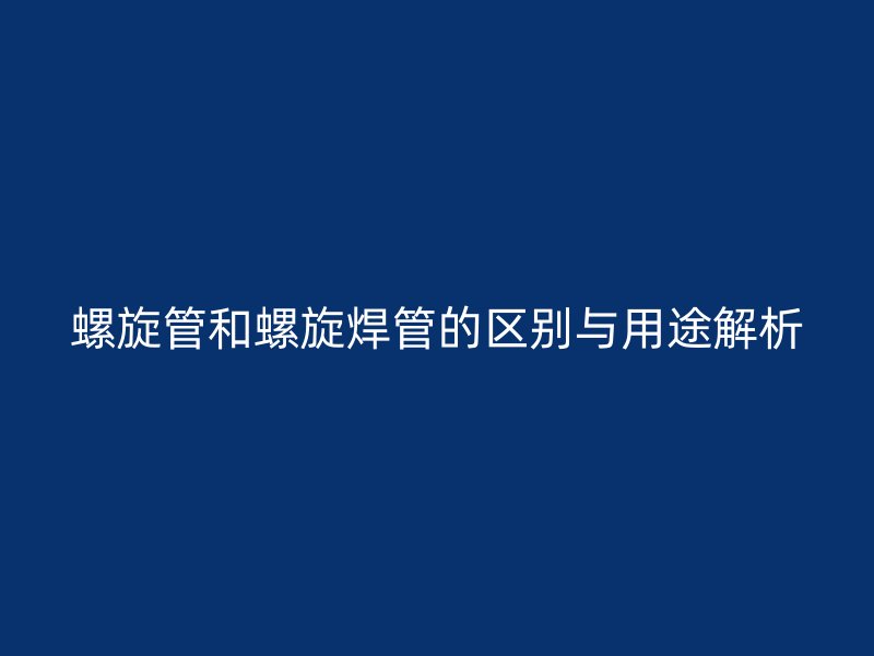 螺旋管和螺旋焊管的区别与用途解析