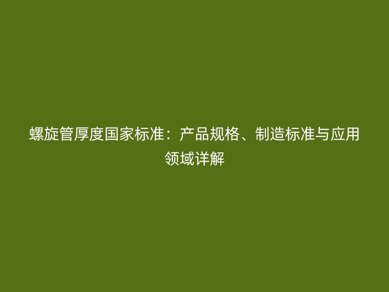 螺旋管厚度国家标准：产品规格、制造标准与应用领域详解