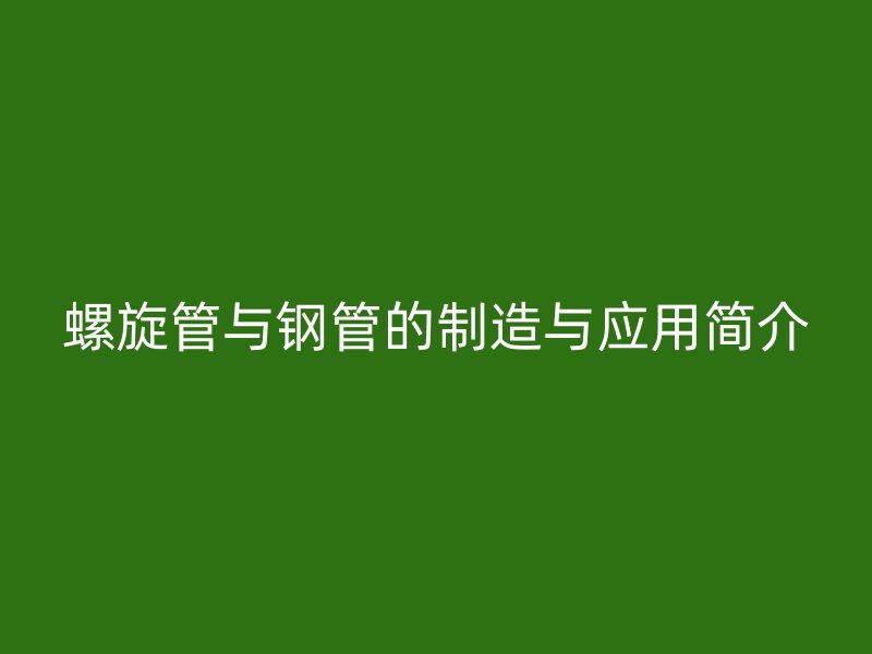 螺旋管与钢管的制造与应用简介